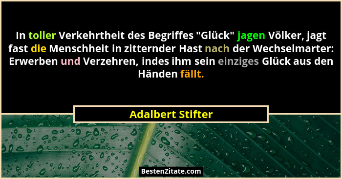 In toller Verkehrtheit des Begriffes "Glück" jagen Völker, jagt fast die Menschheit in zitternder Hast nach der Wechselmart... - Adalbert Stifter