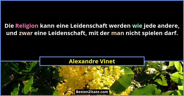 Die Religion kann eine Leidenschaft werden wie jede andere, und zwar eine Leidenschaft, mit der man nicht spielen darf.... - Alexandre Vinet