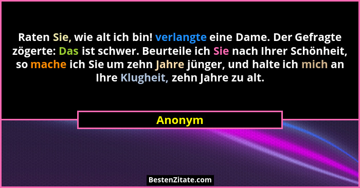 Raten Sie, wie alt ich bin! verlangte eine Dame. Der Gefragte zögerte: Das ist schwer. Beurteile ich Sie nach Ihrer Schönheit, so mache ich S... - Anonym