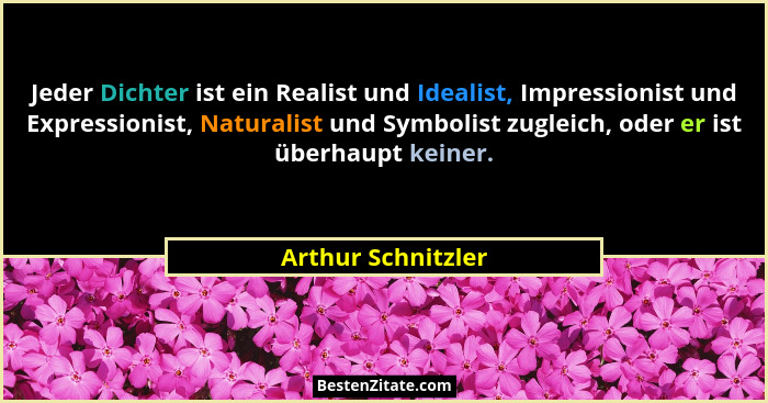 Jeder Dichter ist ein Realist und Idealist, Impressionist und Expressionist, Naturalist und Symbolist zugleich, oder er ist überha... - Arthur Schnitzler