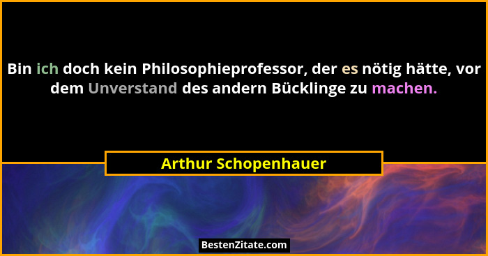 Bin ich doch kein Philosophieprofessor, der es nötig hätte, vor dem Unverstand des andern Bücklinge zu machen.... - Arthur Schopenhauer