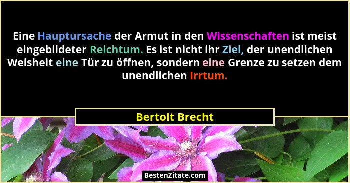 Eine Hauptursache der Armut in den Wissenschaften ist meist eingebildeter Reichtum. Es ist nicht ihr Ziel, der unendlichen Weisheit e... - Bertolt Brecht