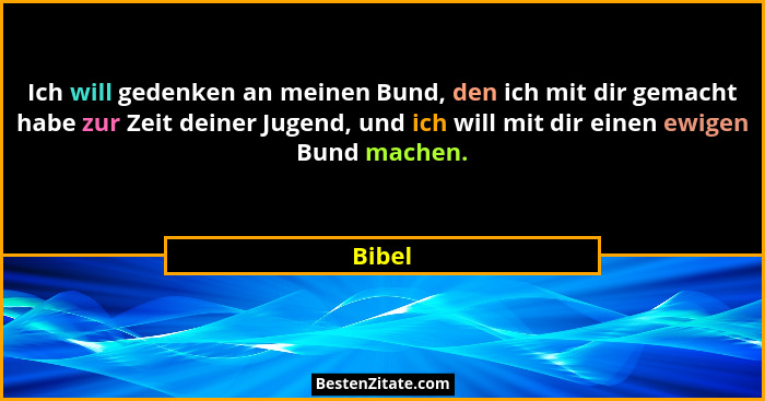 Ich will gedenken an meinen Bund, den ich mit dir gemacht habe zur Zeit deiner Jugend, und ich will mit dir einen ewigen Bund machen.... - Bibel