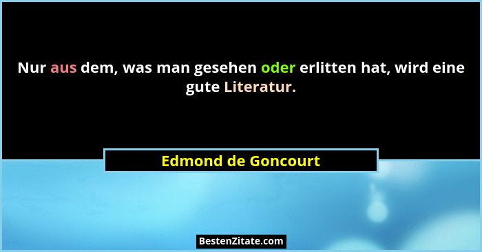 Nur aus dem, was man gesehen oder erlitten hat, wird eine gute Literatur.... - Edmond de Goncourt