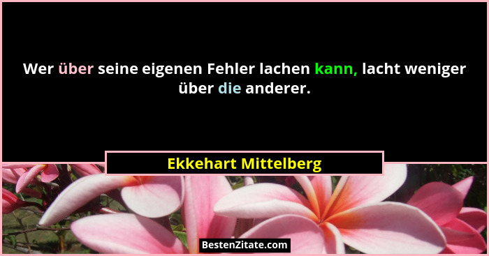 Wer über seine eigenen Fehler lachen kann, lacht weniger über die anderer.... - Ekkehart Mittelberg