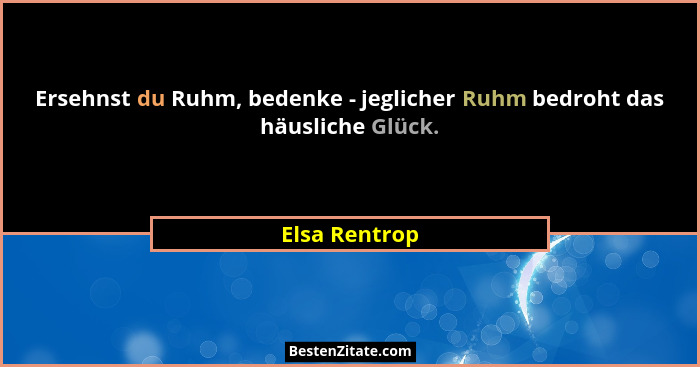 Ersehnst du Ruhm, bedenke - jeglicher Ruhm bedroht das häusliche Glück.... - Elsa Rentrop