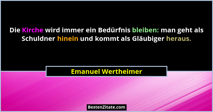 Die Kirche wird immer ein Bedürfnis bleiben: man geht als Schuldner hinein und kommt als Gläubiger heraus.... - Emanuel Wertheimer