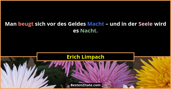 Man beugt sich vor des Geldes Macht – und in der Seele wird es Nacht.... - Erich Limpach