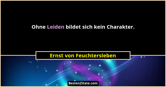 Ohne Leiden bildet sich kein Charakter.... - Ernst von Feuchtersleben