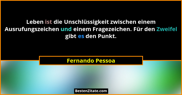 Leben ist die Unschlüssigkeit zwischen einem Ausrufungszeichen und einem Fragezeichen. Für den Zweifel gibt es den Punkt.... - Fernando Pessoa