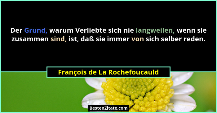 Der Grund, warum Verliebte sich nie langweilen, wenn sie zusammen sind, ist, daß sie immer von sich selber reden.... - François de La Rochefoucauld