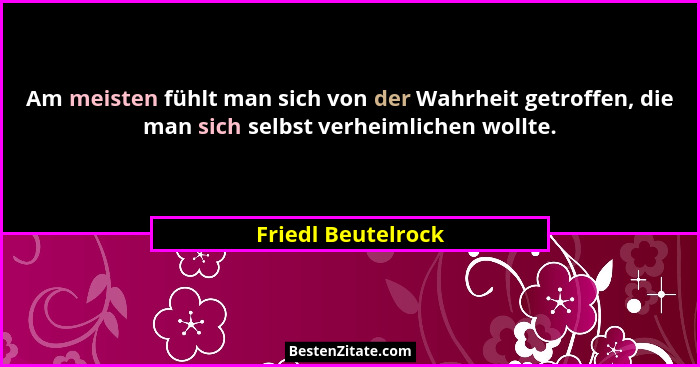 Am meisten fühlt man sich von der Wahrheit getroffen, die man sich selbst verheimlichen wollte.... - Friedl Beutelrock