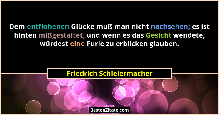 Dem entflohenen Glücke muß man nicht nachsehen; es ist hinten mißgestaltet, und wenn es das Gesicht wendete, würdest eine F... - Friedrich Schleiermacher