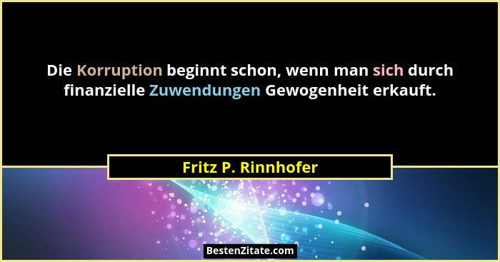 Die Korruption beginnt schon, wenn man sich durch finanzielle Zuwendungen Gewogenheit erkauft.... - Fritz P. Rinnhofer