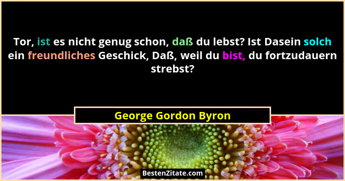 Tor, ist es nicht genug schon, daß du lebst? Ist Dasein solch ein freundliches Geschick, Daß, weil du bist, du fortzudauern stre... - George Gordon Byron