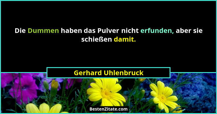 Die Dummen haben das Pulver nicht erfunden, aber sie schießen damit.... - Gerhard Uhlenbruck