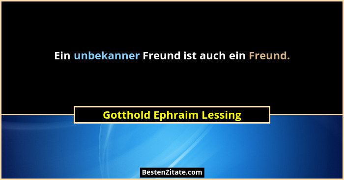 Ein unbekanner Freund ist auch ein Freund.... - Gotthold Ephraim Lessing