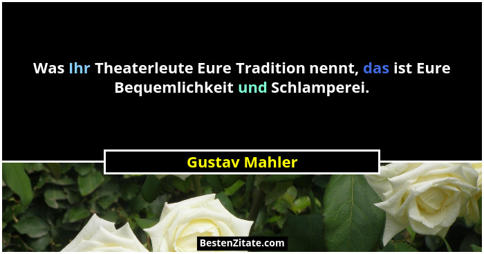 Was Ihr Theaterleute Eure Tradition nennt, das ist Eure Bequemlichkeit und Schlamperei.... - Gustav Mahler