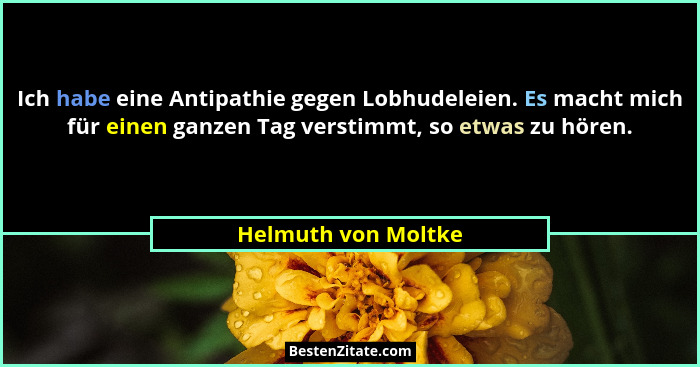 Ich habe eine Antipathie gegen Lobhudeleien. Es macht mich für einen ganzen Tag verstimmt, so etwas zu hören.... - Helmuth von Moltke