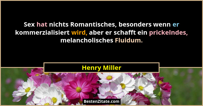 Sex hat nichts Romantisches, besonders wenn er kommerzialisiert wird, aber er schafft ein prickelndes, melancholisches Fluidum.... - Henry Miller