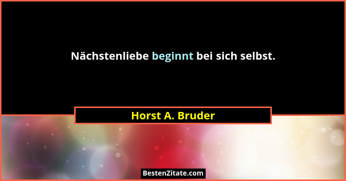 Nächstenliebe beginnt bei sich selbst.... - Horst A. Bruder