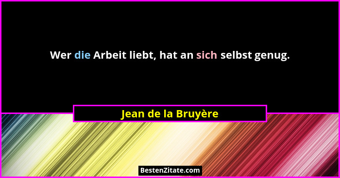 Wer die Arbeit liebt, hat an sich selbst genug.... - Jean de la Bruyère