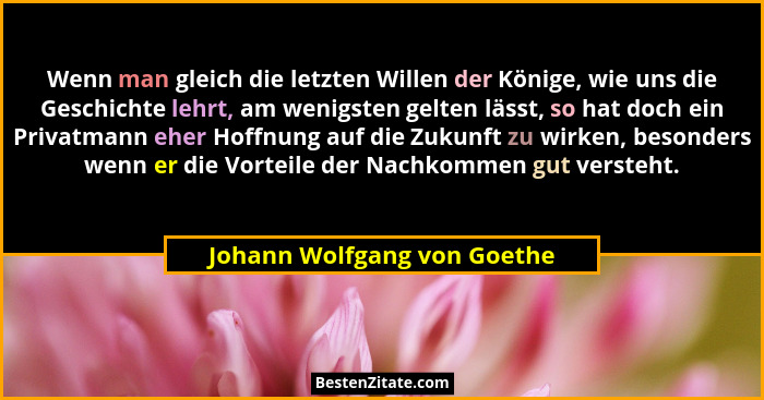 Wenn man gleich die letzten Willen der Könige, wie uns die Geschichte lehrt, am wenigsten gelten lässt, so hat doch ein P... - Johann Wolfgang von Goethe