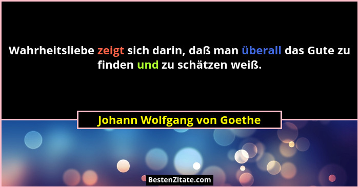 Wahrheitsliebe zeigt sich darin, daß man überall das Gute zu finden und zu schätzen weiß.... - Johann Wolfgang von Goethe