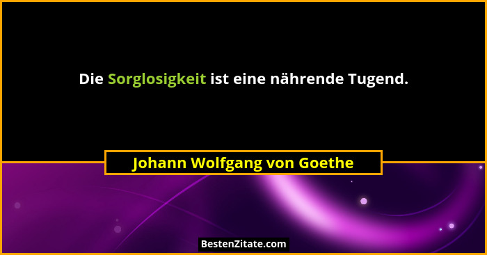 Die Sorglosigkeit ist eine nährende Tugend.... - Johann Wolfgang von Goethe