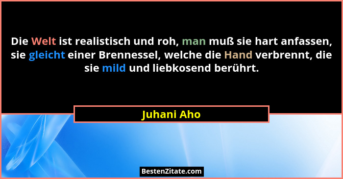 Die Welt ist realistisch und roh, man muß sie hart anfassen, sie gleicht einer Brennessel, welche die Hand verbrennt, die sie mild und li... - Juhani Aho