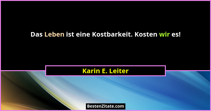 Das Leben ist eine Kostbarkeit. Kosten wir es!... - Karin E. Leiter