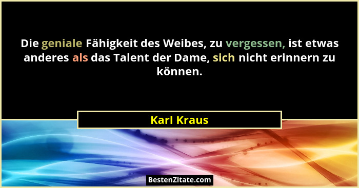 Die geniale Fähigkeit des Weibes, zu vergessen, ist etwas anderes als das Talent der Dame, sich nicht erinnern zu können.... - Karl Kraus