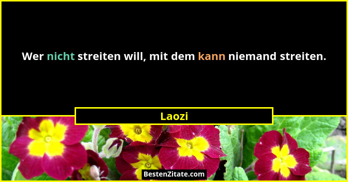 Wer nicht streiten will, mit dem kann niemand streiten.... - Laozi