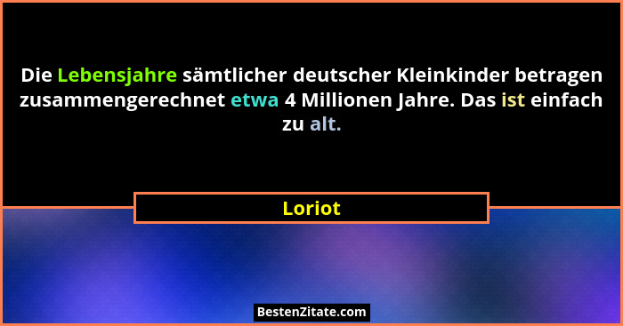 Die Lebensjahre sämtlicher deutscher Kleinkinder betragen zusammengerechnet etwa 4 Millionen Jahre. Das ist einfach zu alt.... - Loriot