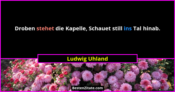 Droben stehet die Kapelle, Schauet still ins Tal hinab.... - Ludwig Uhland