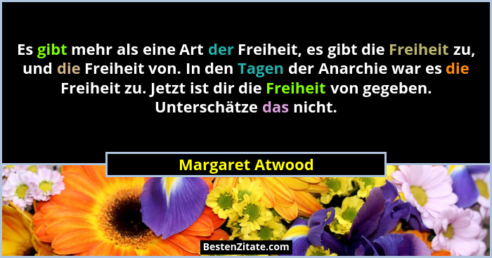 Es gibt mehr als eine Art der Freiheit, es gibt die Freiheit zu, und die Freiheit von. In den Tagen der Anarchie war es die Freiheit... - Margaret Atwood