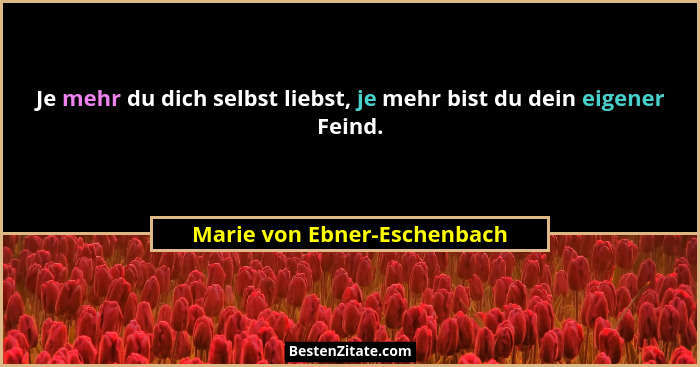 Je mehr du dich selbst liebst, je mehr bist du dein eigener Feind.... - Marie von Ebner-Eschenbach