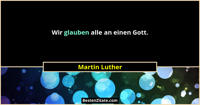 Wir glauben alle an einen Gott.... - Martin Luther