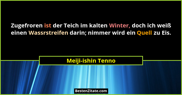 Zugefroren ist der Teich im kalten Winter, doch ich weiß einen Wassrstreifen darin; nimmer wird ein Quell zu Eis.... - Meiji-ishin Tenno