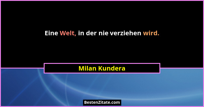 Eine Welt, in der nie verziehen wird.... - Milan Kundera
