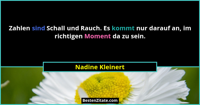 Zahlen sind Schall und Rauch. Es kommt nur darauf an, im richtigen Moment da zu sein.... - Nadine Kleinert
