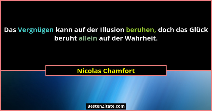 Das Vergnügen kann auf der Illusion beruhen, doch das Glück beruht allein auf der Wahrheit.... - Nicolas Chamfort