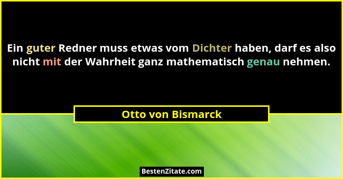 Ein guter Redner muss etwas vom Dichter haben, darf es also nicht mit der Wahrheit ganz mathematisch genau nehmen.... - Otto von Bismarck