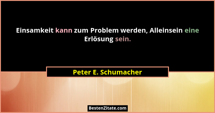Einsamkeit kann zum Problem werden, Alleinsein eine Erlösung sein.... - Peter E. Schumacher