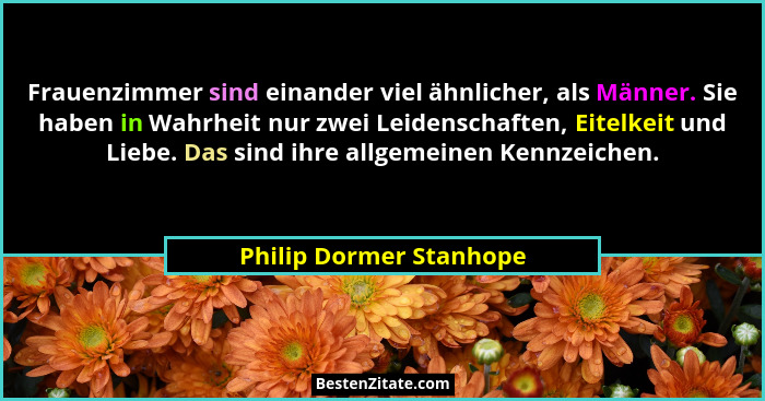 Frauenzimmer sind einander viel ähnlicher, als Männer. Sie haben in Wahrheit nur zwei Leidenschaften, Eitelkeit und Liebe. Da... - Philip Dormer Stanhope
