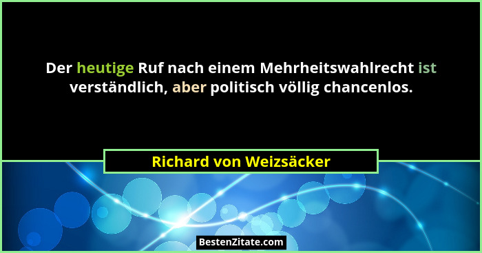 Der heutige Ruf nach einem Mehrheitswahlrecht ist verständlich, aber politisch völlig chancenlos.... - Richard von Weizsäcker