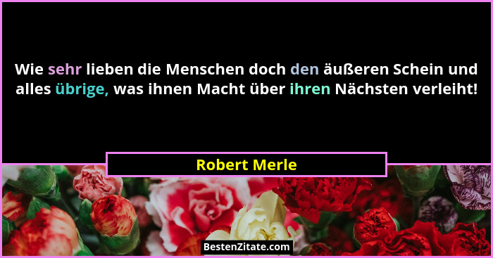 Wie sehr lieben die Menschen doch den äußeren Schein und alles übrige, was ihnen Macht über ihren Nächsten verleiht!... - Robert Merle