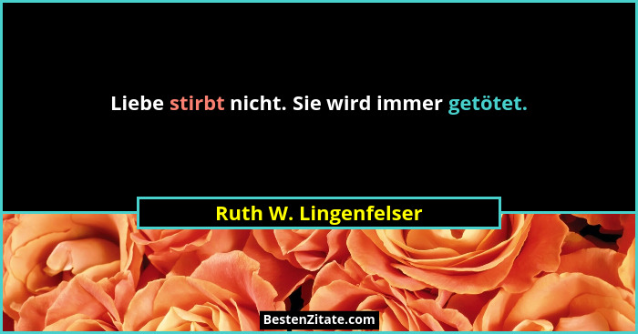Liebe stirbt nicht. Sie wird immer getötet.... - Ruth W. Lingenfelser
