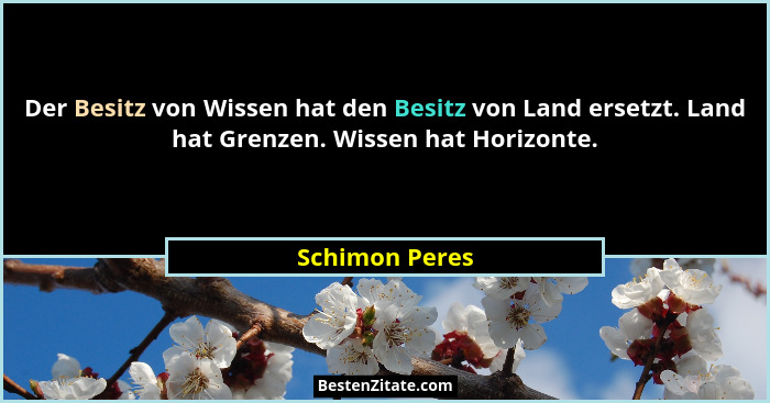 Der Besitz von Wissen hat den Besitz von Land ersetzt. Land hat Grenzen. Wissen hat Horizonte.... - Schimon Peres