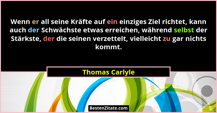 Wenn er all seine Kräfte auf ein einziges Ziel richtet, kann auch der Schwächste etwas erreichen, während selbst der Stärkste, der di... - Thomas Carlyle